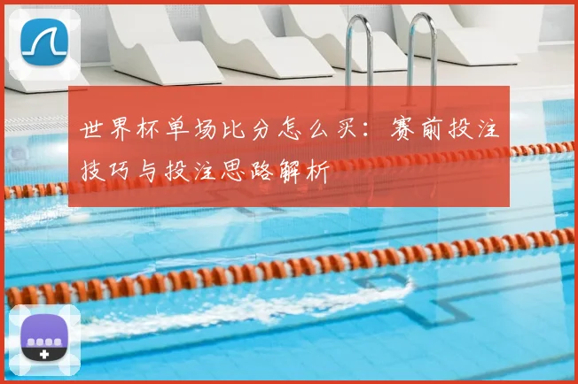 世界杯单场比分怎么买:赛前投注技巧与投注思路解析