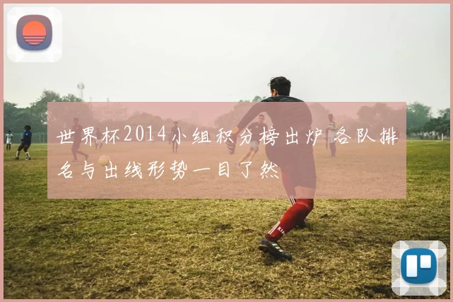 世界杯2014小组积分榜出炉 各队排名与出线形势一目了然