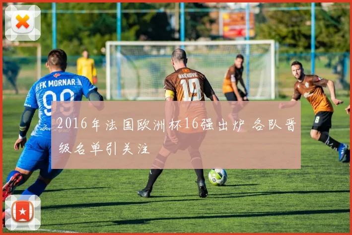 2016年法国欧洲杯16强出炉 各队晋级名单引关注