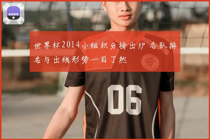 世界杯2014小组积分榜出炉 各队排名与出线形势一目了然