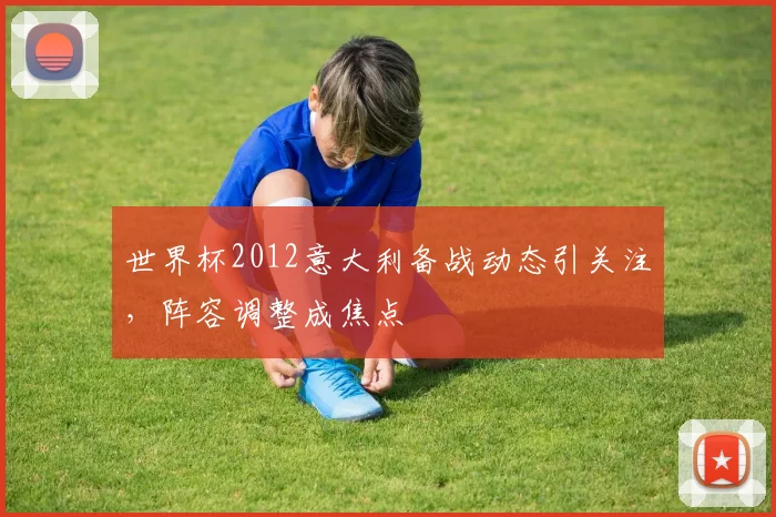 世界杯2012意大利备战动态引关注，阵容调整成焦点