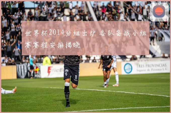 世界杯2014分组出炉 各队备战小组赛赛程安排揭晓