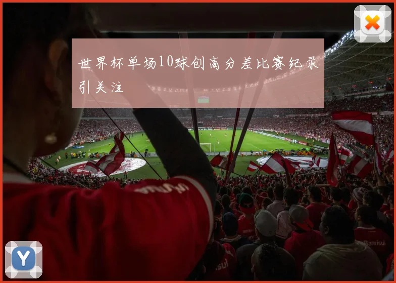 世界杯单场10球创高分差比赛纪录引关注