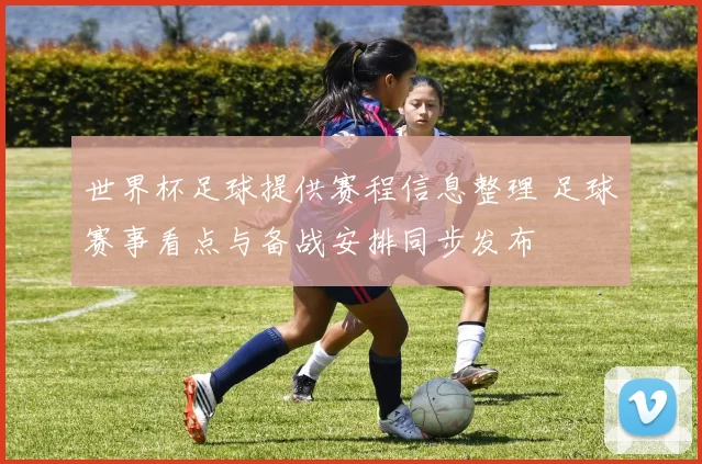 世界杯足球提供赛程信息整理 足球赛事看点与备战安排同步发布