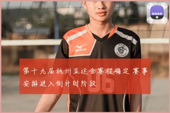 第十九届杭州亚运会赛程确定 赛事安排进入倒计时阶段