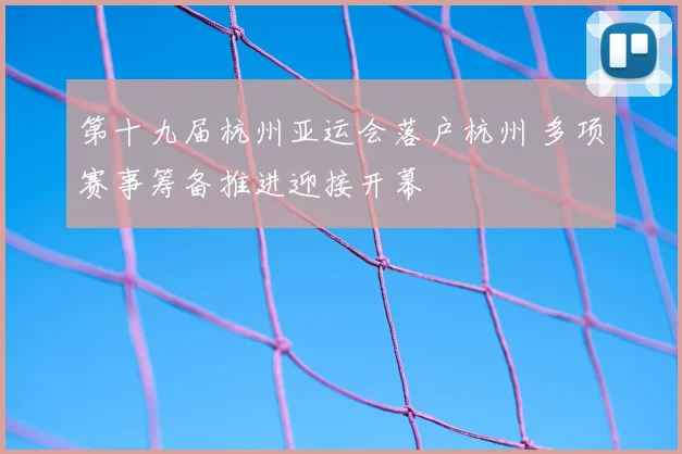 第十九届杭州亚运会落户杭州 多项赛事筹备推进迎接开幕