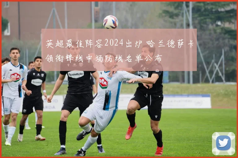 英超最佳阵容2024出炉 哈兰德萨卡领衔锋线中场防线名单公布