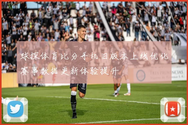 球探体育比分手机旧版本上线优化赛事数据更新体验提升