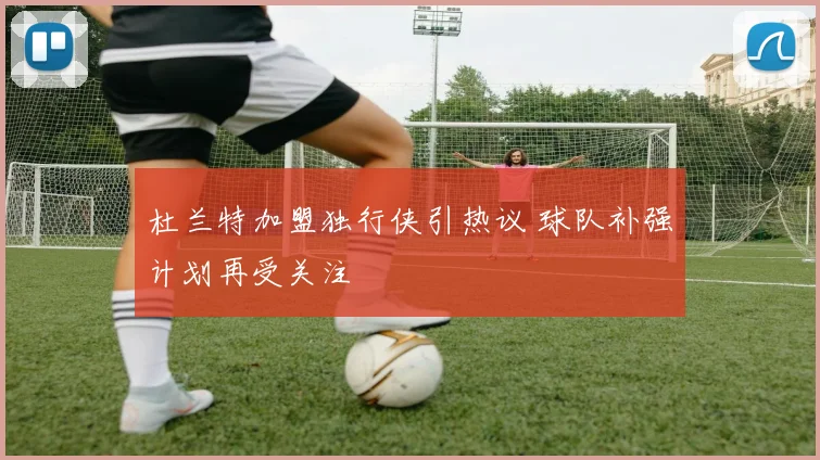 杜兰特加盟独行侠引热议 球队补强计划再受关注