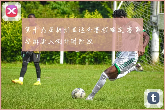 第十九届杭州亚运会赛程确定 赛事安排进入倒计时阶段