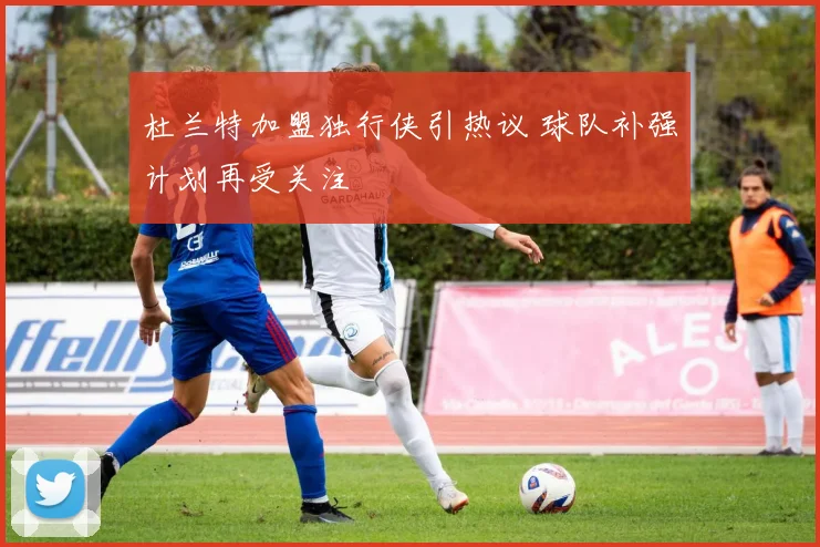 杜兰特加盟独行侠引热议 球队补强计划再受关注