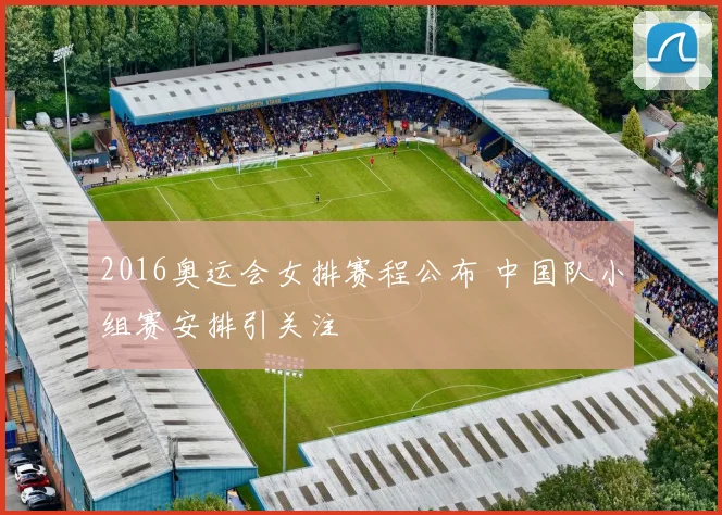 2016奥运会女排赛程公布 中国队小组赛安排引关注